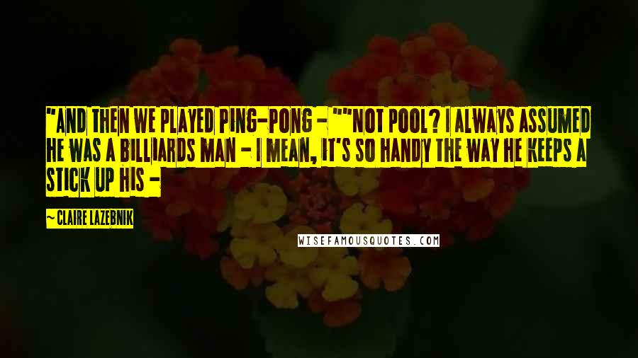 Claire LaZebnik Quotes: "And then we played Ping-Pong - ""Not pool? I always assumed he was a billiards man - I mean, it's so handy the way he keeps a stick up his - 