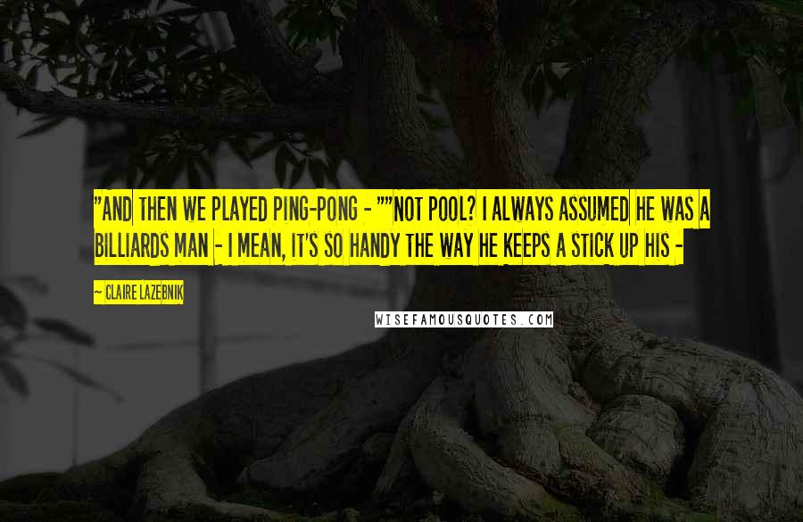 Claire LaZebnik Quotes: "And then we played Ping-Pong - ""Not pool? I always assumed he was a billiards man - I mean, it's so handy the way he keeps a stick up his - 