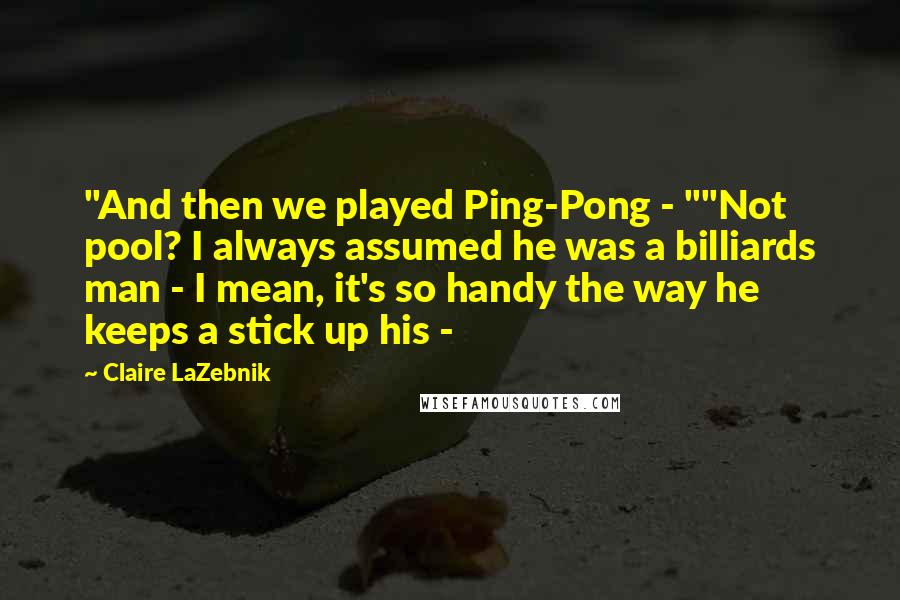 Claire LaZebnik Quotes: "And then we played Ping-Pong - ""Not pool? I always assumed he was a billiards man - I mean, it's so handy the way he keeps a stick up his - 