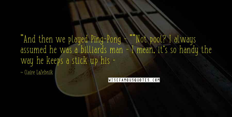 Claire LaZebnik Quotes: "And then we played Ping-Pong - ""Not pool? I always assumed he was a billiards man - I mean, it's so handy the way he keeps a stick up his - 