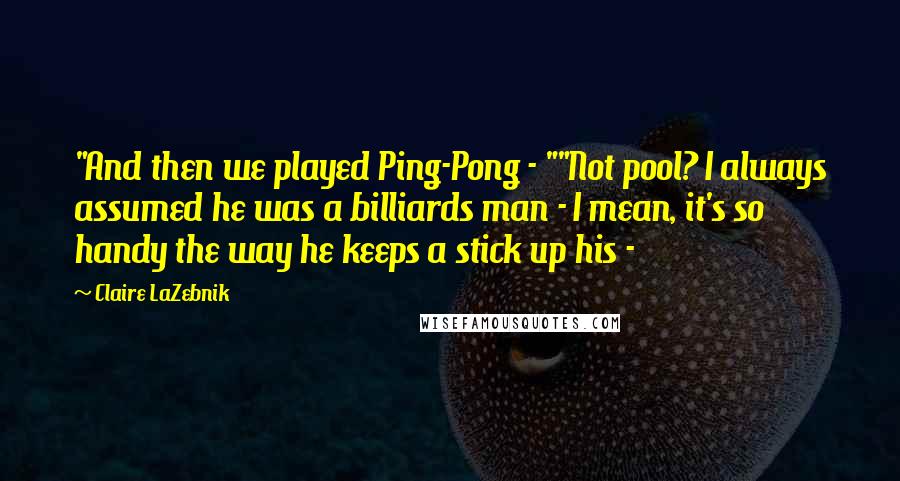 Claire LaZebnik Quotes: "And then we played Ping-Pong - ""Not pool? I always assumed he was a billiards man - I mean, it's so handy the way he keeps a stick up his - 