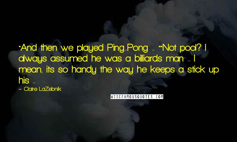 Claire LaZebnik Quotes: "And then we played Ping-Pong - ""Not pool? I always assumed he was a billiards man - I mean, it's so handy the way he keeps a stick up his - 