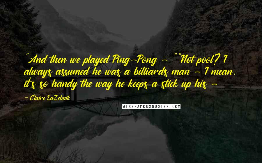 Claire LaZebnik Quotes: "And then we played Ping-Pong - ""Not pool? I always assumed he was a billiards man - I mean, it's so handy the way he keeps a stick up his - 