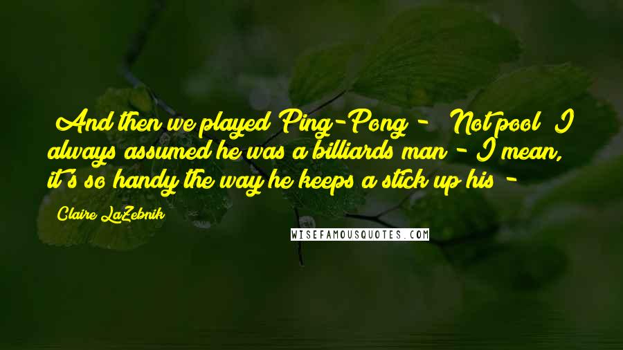 Claire LaZebnik Quotes: "And then we played Ping-Pong - ""Not pool? I always assumed he was a billiards man - I mean, it's so handy the way he keeps a stick up his - 