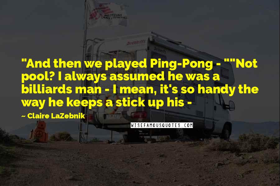 Claire LaZebnik Quotes: "And then we played Ping-Pong - ""Not pool? I always assumed he was a billiards man - I mean, it's so handy the way he keeps a stick up his - 