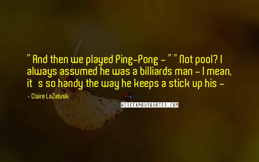 Claire LaZebnik Quotes: "And then we played Ping-Pong - ""Not pool? I always assumed he was a billiards man - I mean, it's so handy the way he keeps a stick up his - 