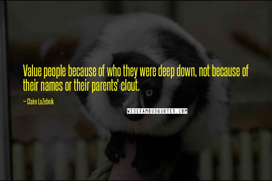 Claire LaZebnik Quotes: Value people because of who they were deep down, not because of their names or their parents' clout.