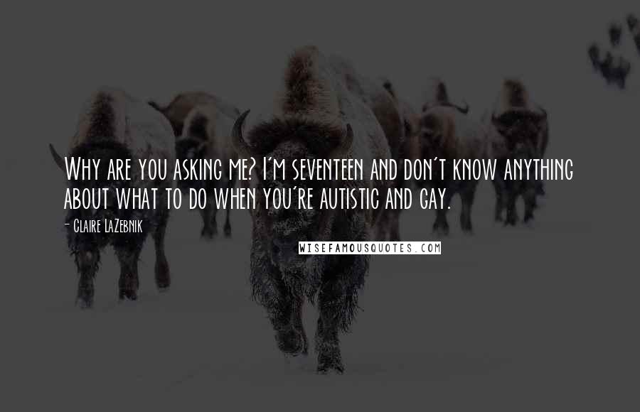 Claire LaZebnik Quotes: Why are you asking me? I'm seventeen and don't know anything about what to do when you're autistic and gay.