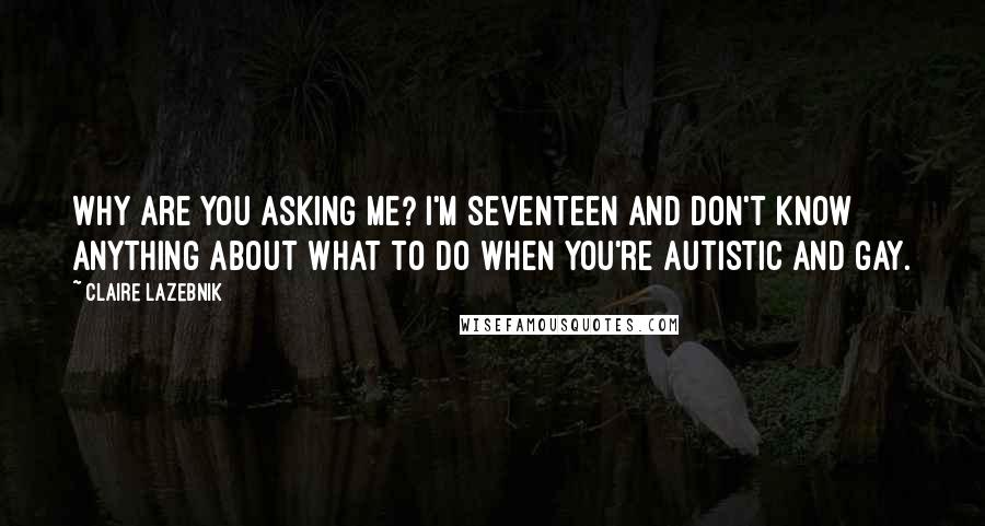 Claire LaZebnik Quotes: Why are you asking me? I'm seventeen and don't know anything about what to do when you're autistic and gay.