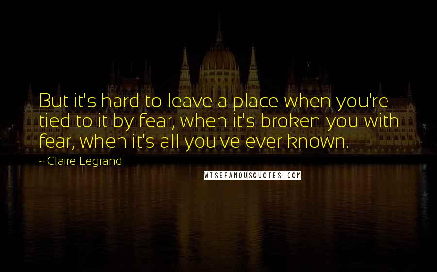 Claire Legrand Quotes: But it's hard to leave a place when you're tied to it by fear, when it's broken you with fear, when it's all you've ever known.