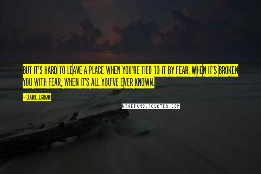 Claire Legrand Quotes: But it's hard to leave a place when you're tied to it by fear, when it's broken you with fear, when it's all you've ever known.