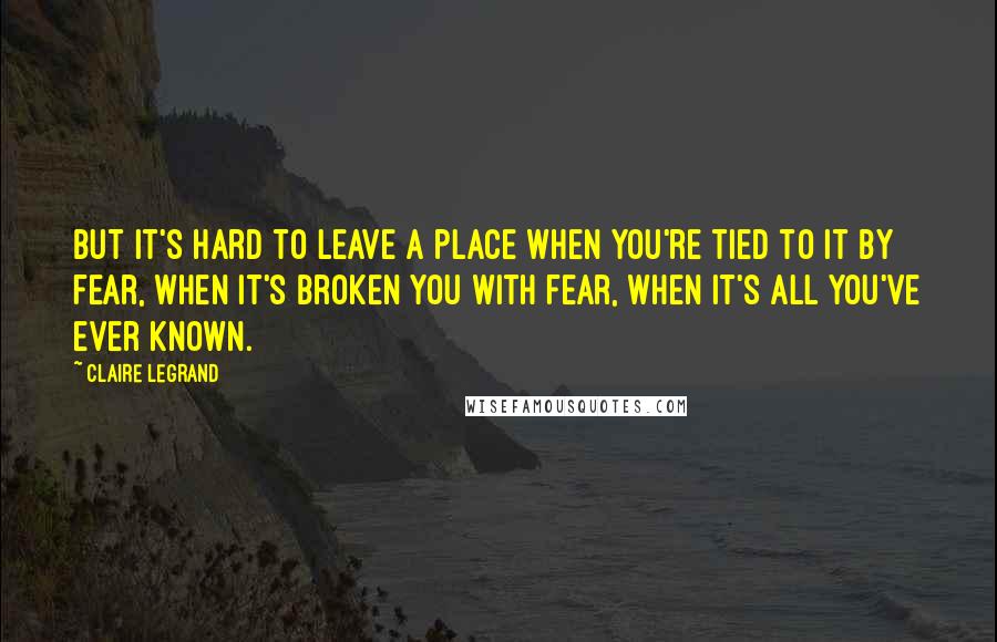 Claire Legrand Quotes: But it's hard to leave a place when you're tied to it by fear, when it's broken you with fear, when it's all you've ever known.