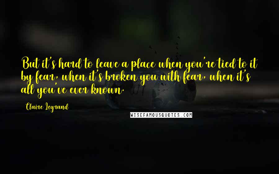 Claire Legrand Quotes: But it's hard to leave a place when you're tied to it by fear, when it's broken you with fear, when it's all you've ever known.