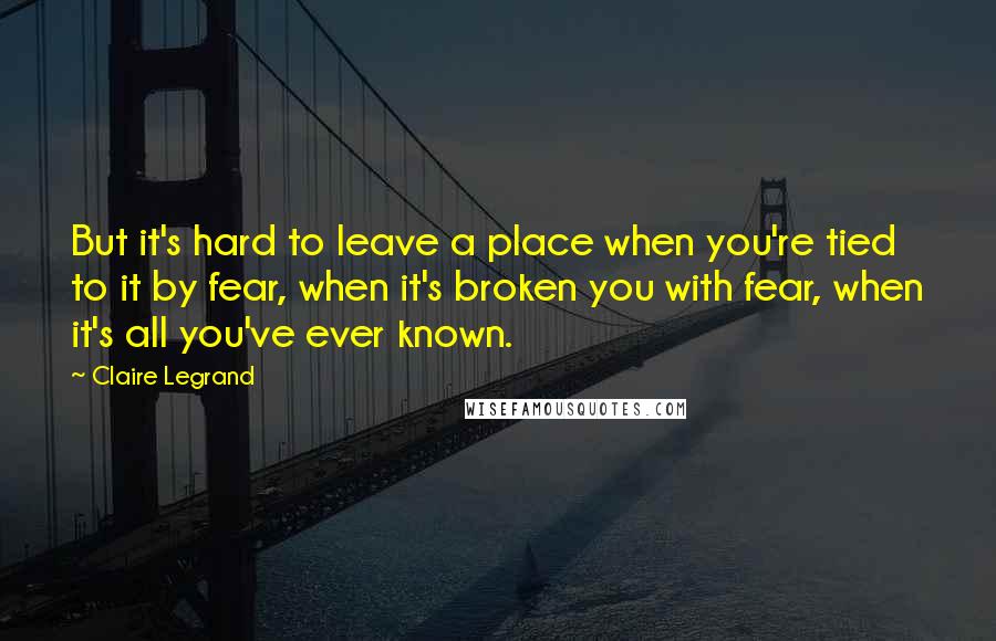 Claire Legrand Quotes: But it's hard to leave a place when you're tied to it by fear, when it's broken you with fear, when it's all you've ever known.