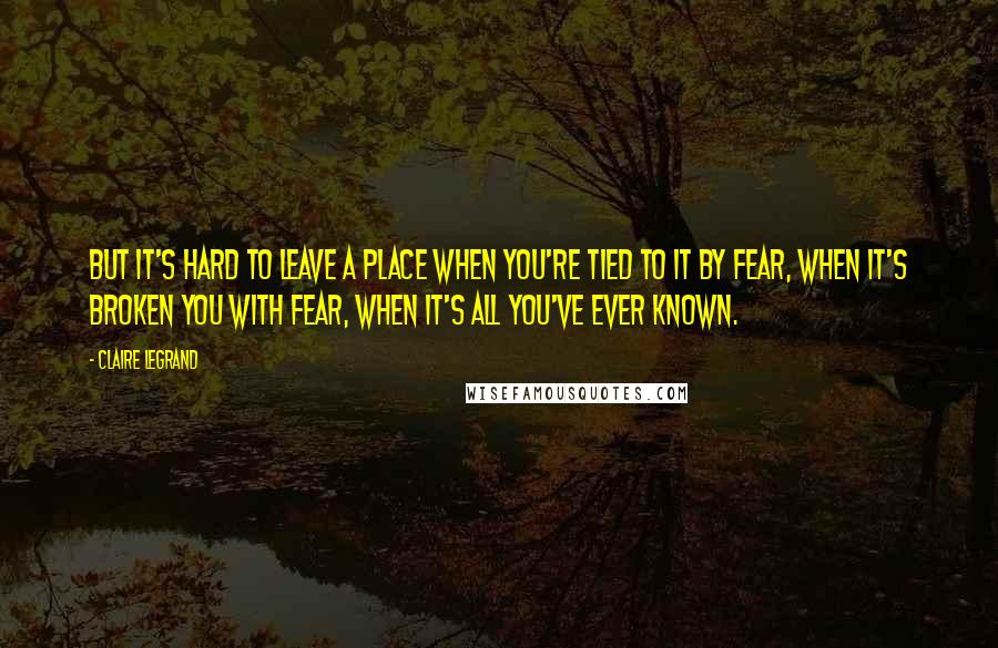 Claire Legrand Quotes: But it's hard to leave a place when you're tied to it by fear, when it's broken you with fear, when it's all you've ever known.
