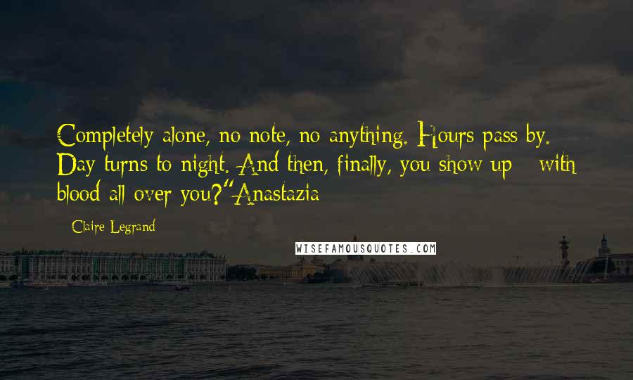 Claire Legrand Quotes: Completely alone, no note, no anything. Hours pass by. Day turns to night. And then, finally, you show up - with blood all over you?"Anastazia