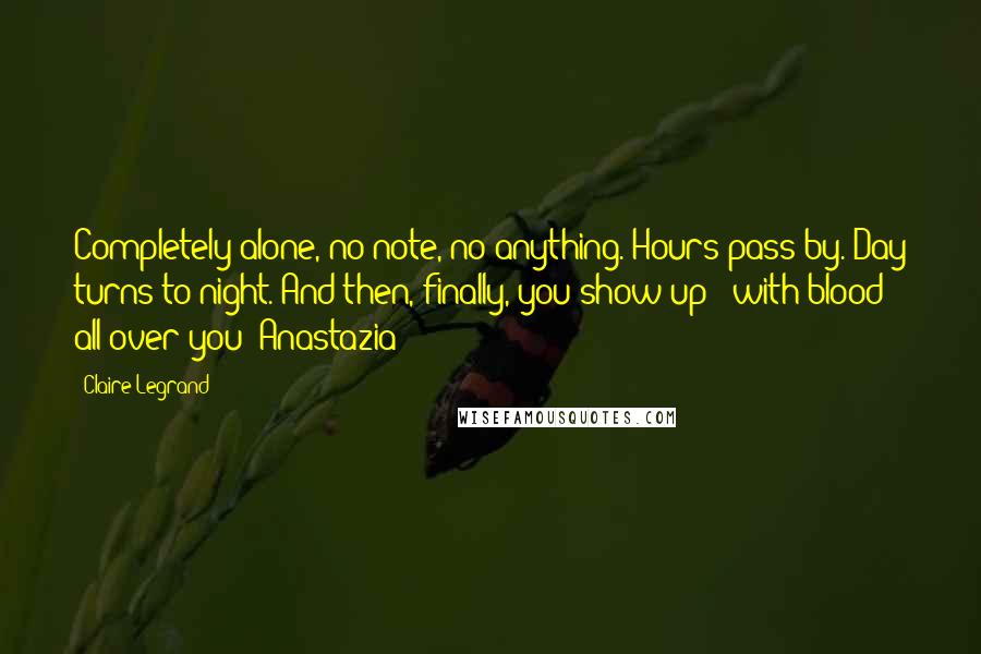Claire Legrand Quotes: Completely alone, no note, no anything. Hours pass by. Day turns to night. And then, finally, you show up - with blood all over you?"Anastazia