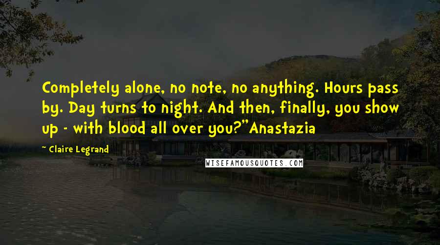 Claire Legrand Quotes: Completely alone, no note, no anything. Hours pass by. Day turns to night. And then, finally, you show up - with blood all over you?"Anastazia