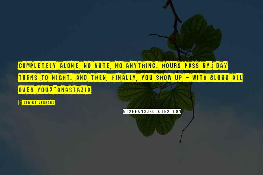 Claire Legrand Quotes: Completely alone, no note, no anything. Hours pass by. Day turns to night. And then, finally, you show up - with blood all over you?"Anastazia