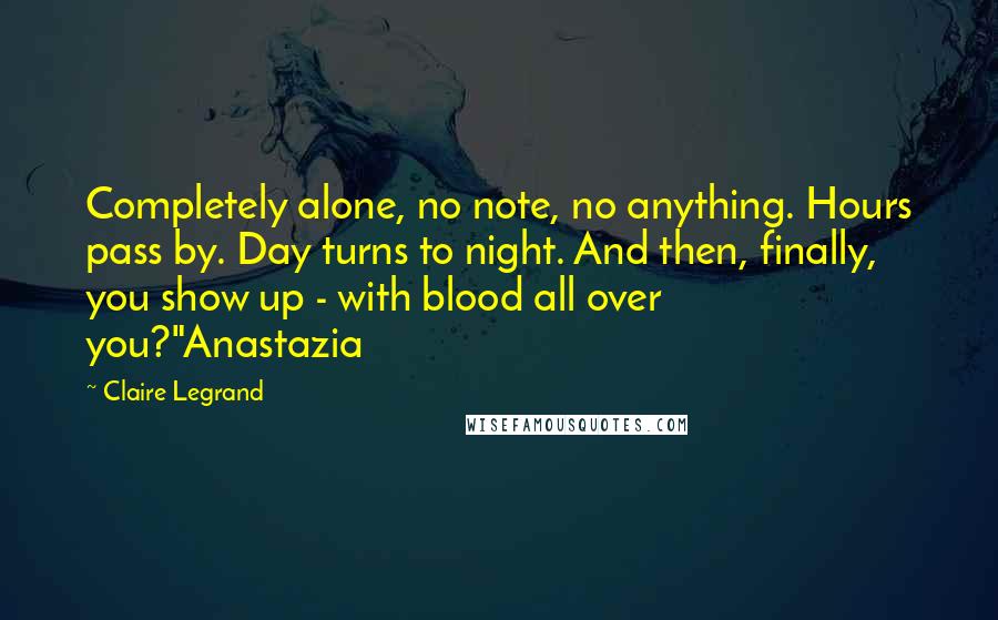 Claire Legrand Quotes: Completely alone, no note, no anything. Hours pass by. Day turns to night. And then, finally, you show up - with blood all over you?"Anastazia