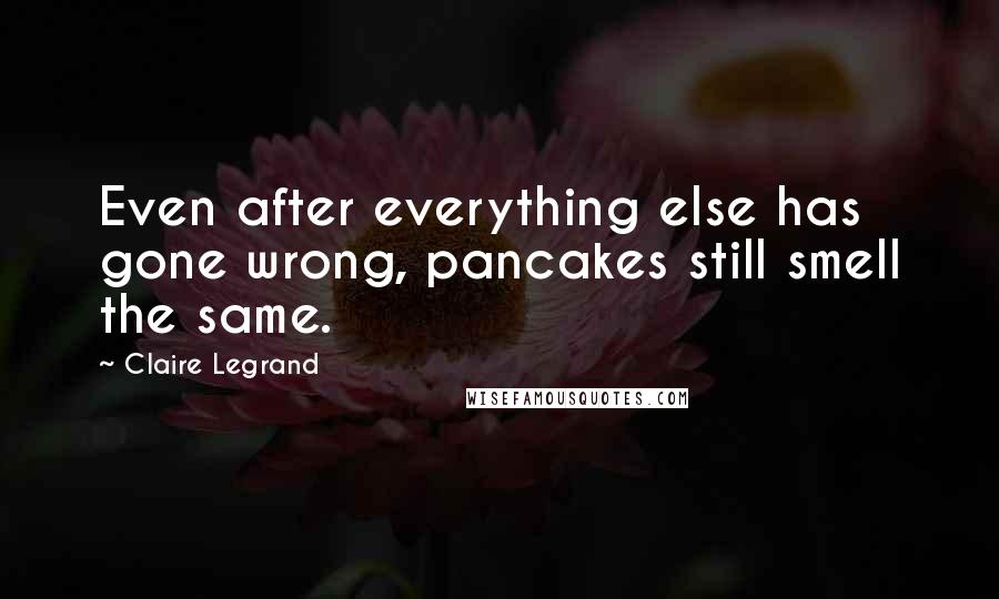 Claire Legrand Quotes: Even after everything else has gone wrong, pancakes still smell the same.