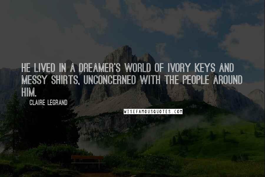 Claire Legrand Quotes: He lived in a dreamer's world of ivory keys and messy shirts, unconcerned with the people around him.