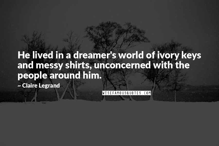 Claire Legrand Quotes: He lived in a dreamer's world of ivory keys and messy shirts, unconcerned with the people around him.