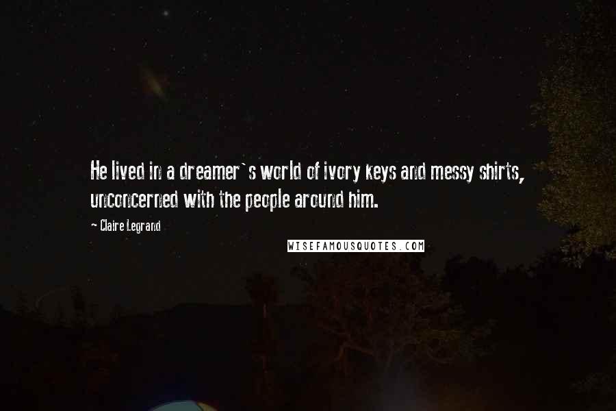 Claire Legrand Quotes: He lived in a dreamer's world of ivory keys and messy shirts, unconcerned with the people around him.