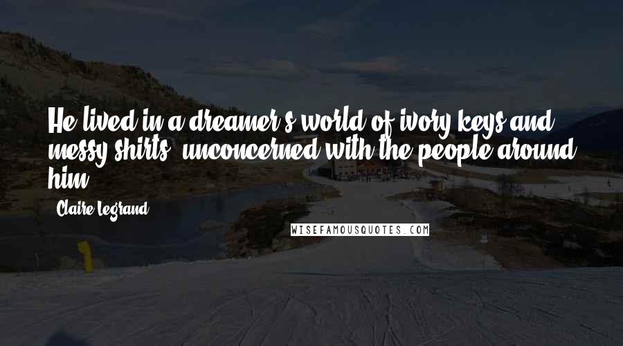 Claire Legrand Quotes: He lived in a dreamer's world of ivory keys and messy shirts, unconcerned with the people around him.