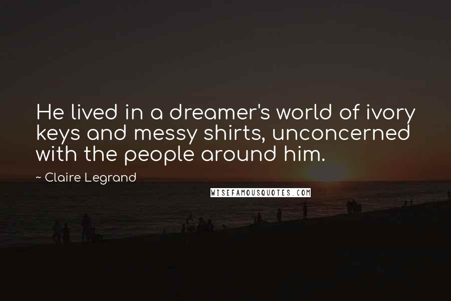 Claire Legrand Quotes: He lived in a dreamer's world of ivory keys and messy shirts, unconcerned with the people around him.