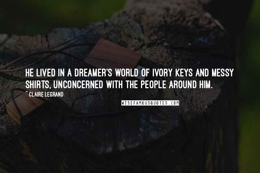 Claire Legrand Quotes: He lived in a dreamer's world of ivory keys and messy shirts, unconcerned with the people around him.