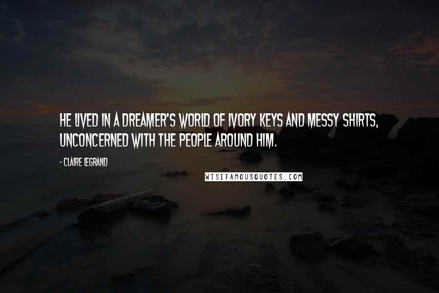 Claire Legrand Quotes: He lived in a dreamer's world of ivory keys and messy shirts, unconcerned with the people around him.