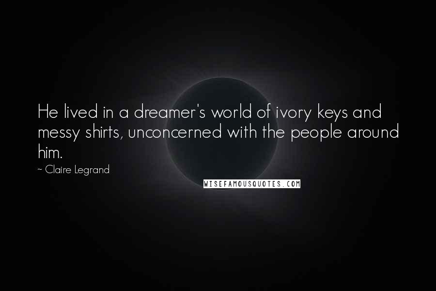 Claire Legrand Quotes: He lived in a dreamer's world of ivory keys and messy shirts, unconcerned with the people around him.