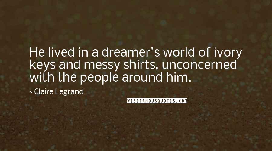 Claire Legrand Quotes: He lived in a dreamer's world of ivory keys and messy shirts, unconcerned with the people around him.