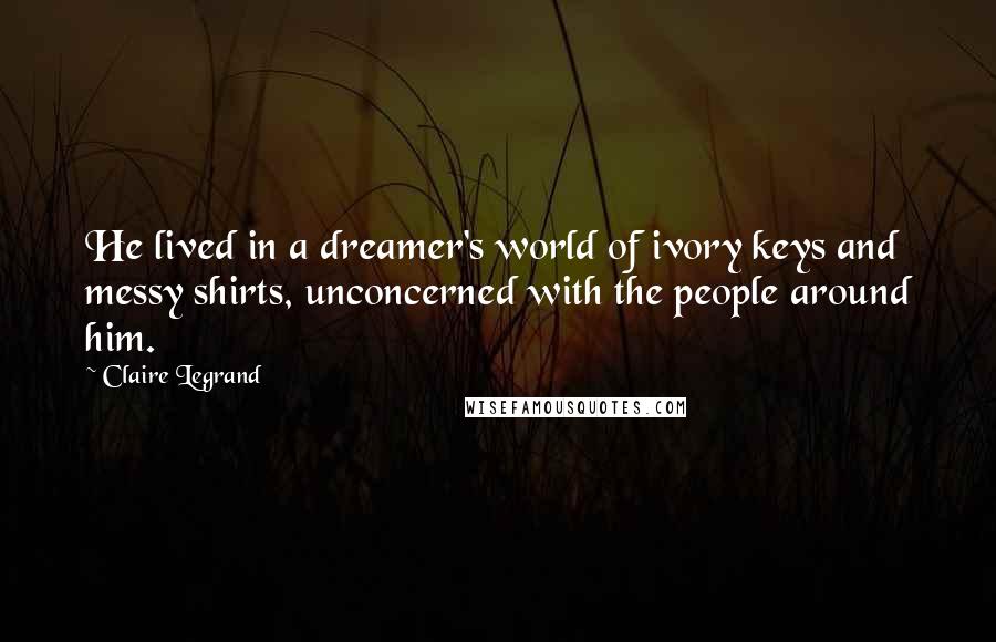 Claire Legrand Quotes: He lived in a dreamer's world of ivory keys and messy shirts, unconcerned with the people around him.