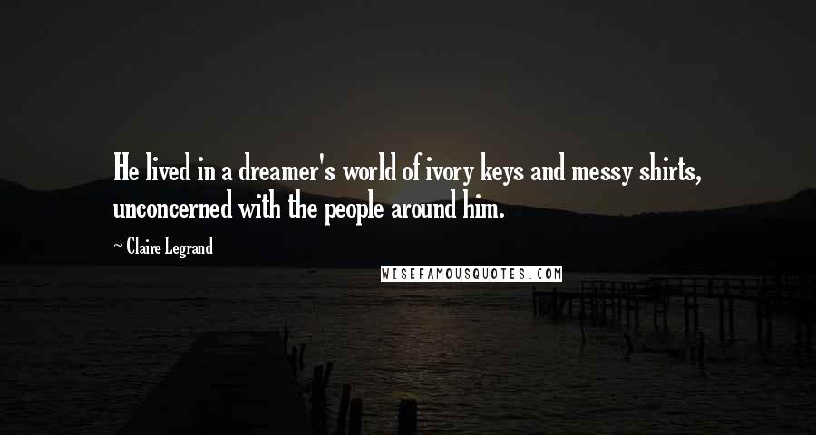 Claire Legrand Quotes: He lived in a dreamer's world of ivory keys and messy shirts, unconcerned with the people around him.