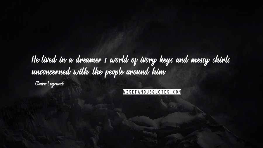 Claire Legrand Quotes: He lived in a dreamer's world of ivory keys and messy shirts, unconcerned with the people around him.