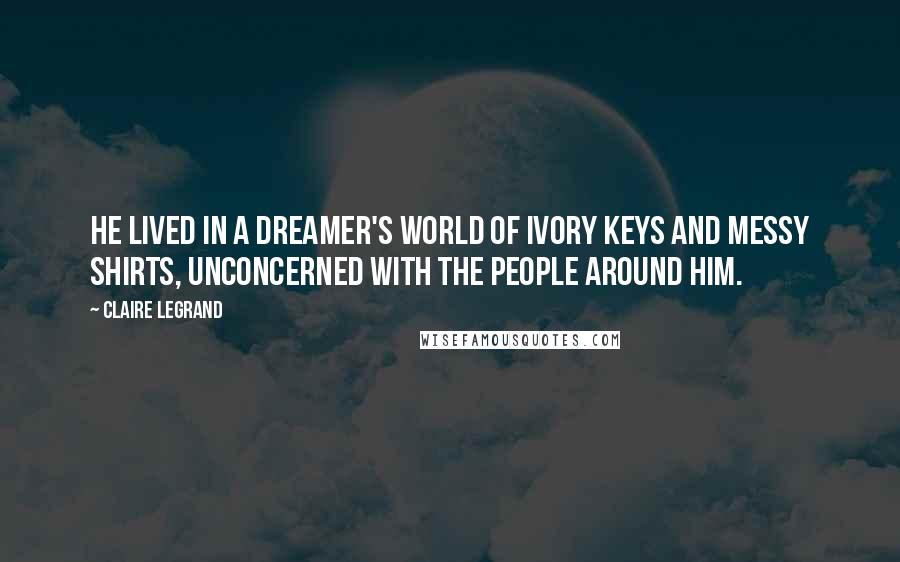 Claire Legrand Quotes: He lived in a dreamer's world of ivory keys and messy shirts, unconcerned with the people around him.