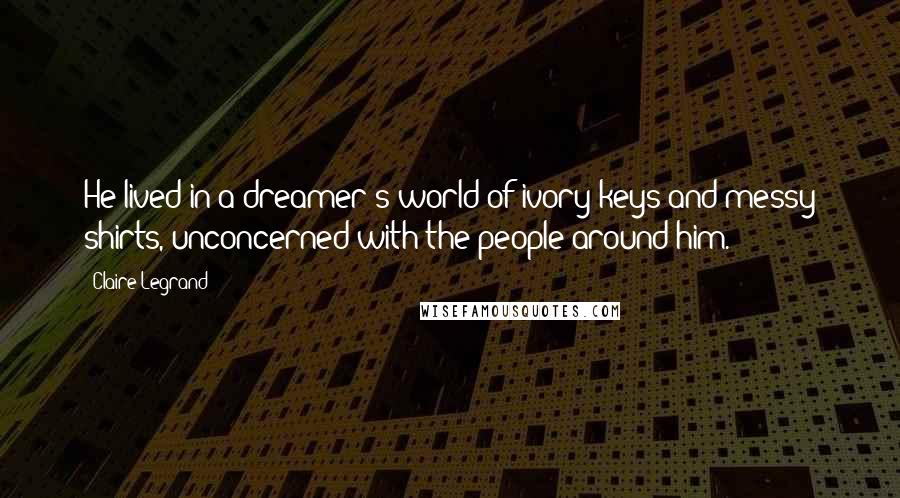 Claire Legrand Quotes: He lived in a dreamer's world of ivory keys and messy shirts, unconcerned with the people around him.