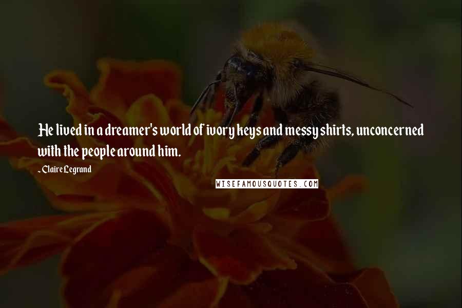 Claire Legrand Quotes: He lived in a dreamer's world of ivory keys and messy shirts, unconcerned with the people around him.