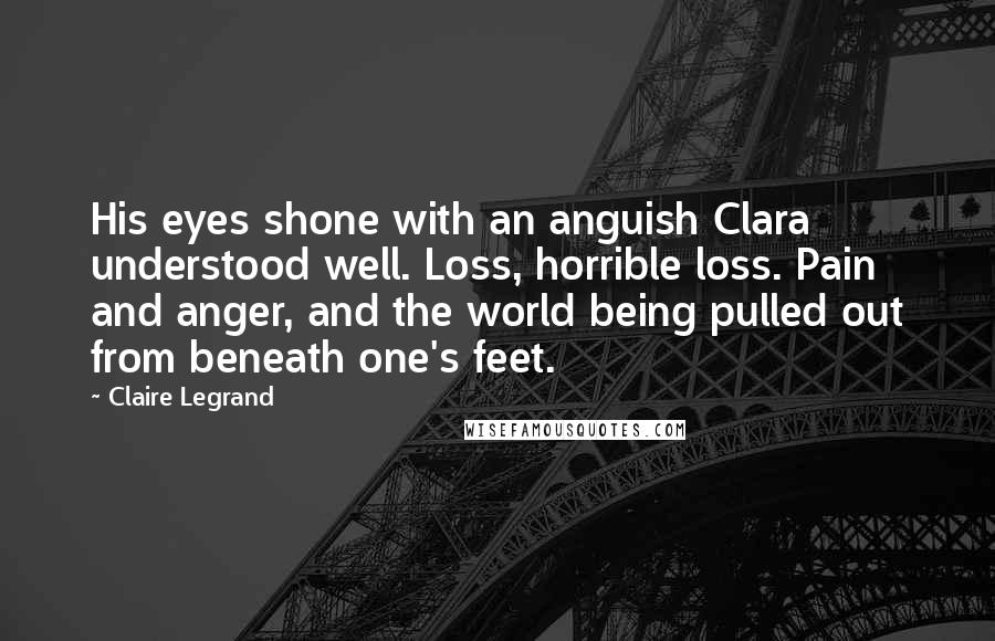 Claire Legrand Quotes: His eyes shone with an anguish Clara understood well. Loss, horrible loss. Pain and anger, and the world being pulled out from beneath one's feet.