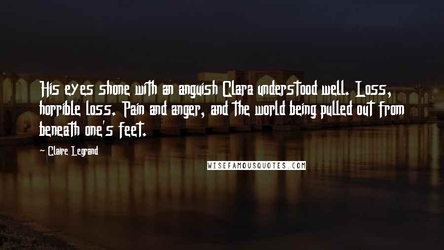 Claire Legrand Quotes: His eyes shone with an anguish Clara understood well. Loss, horrible loss. Pain and anger, and the world being pulled out from beneath one's feet.