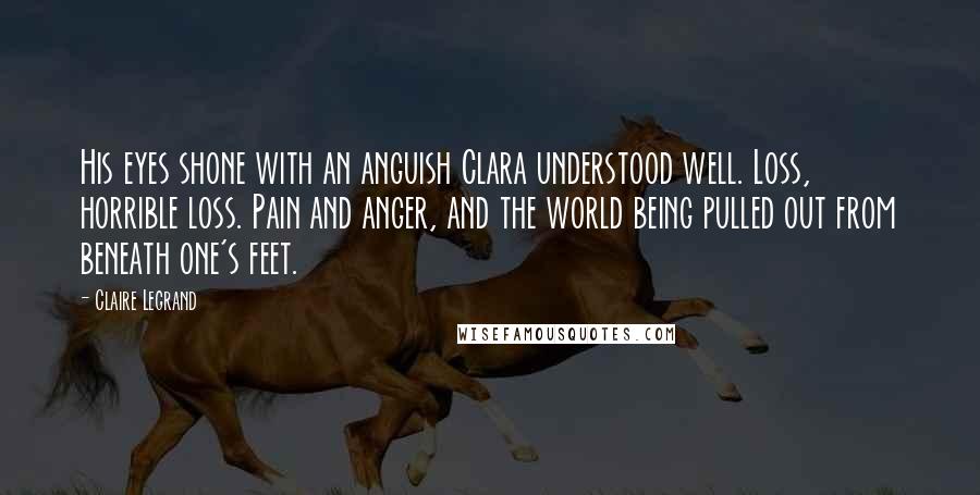 Claire Legrand Quotes: His eyes shone with an anguish Clara understood well. Loss, horrible loss. Pain and anger, and the world being pulled out from beneath one's feet.