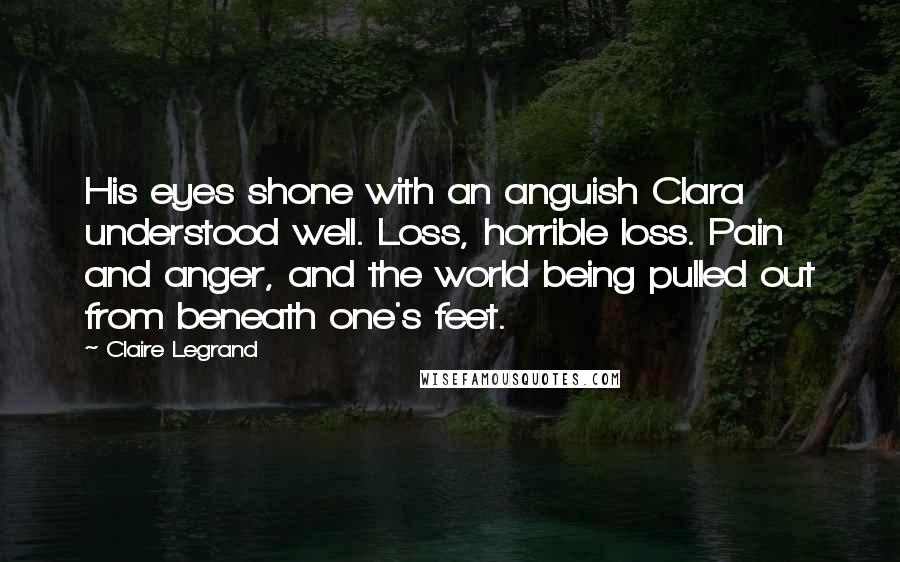 Claire Legrand Quotes: His eyes shone with an anguish Clara understood well. Loss, horrible loss. Pain and anger, and the world being pulled out from beneath one's feet.