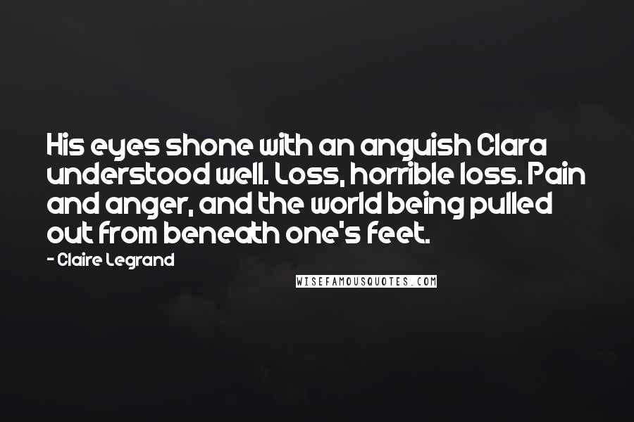 Claire Legrand Quotes: His eyes shone with an anguish Clara understood well. Loss, horrible loss. Pain and anger, and the world being pulled out from beneath one's feet.