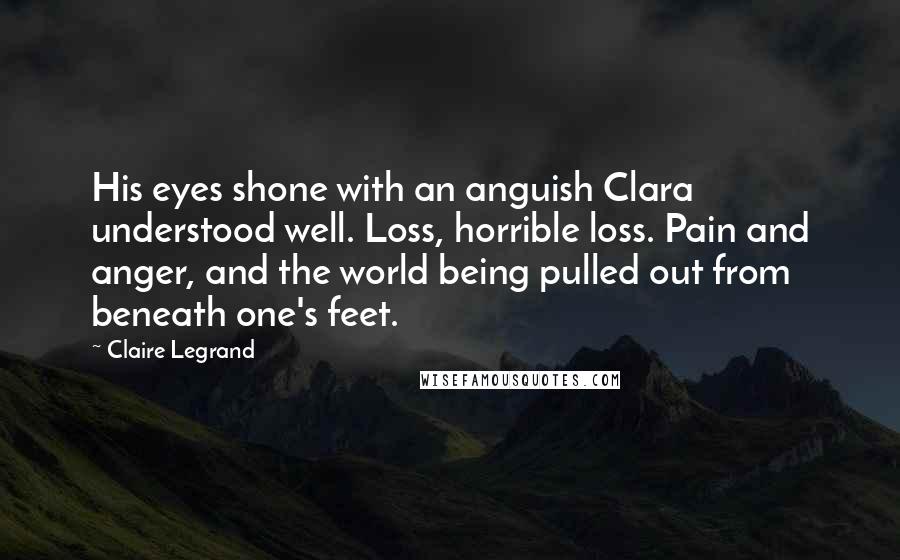 Claire Legrand Quotes: His eyes shone with an anguish Clara understood well. Loss, horrible loss. Pain and anger, and the world being pulled out from beneath one's feet.