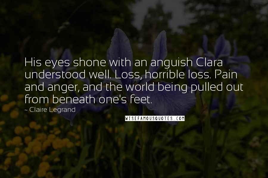 Claire Legrand Quotes: His eyes shone with an anguish Clara understood well. Loss, horrible loss. Pain and anger, and the world being pulled out from beneath one's feet.