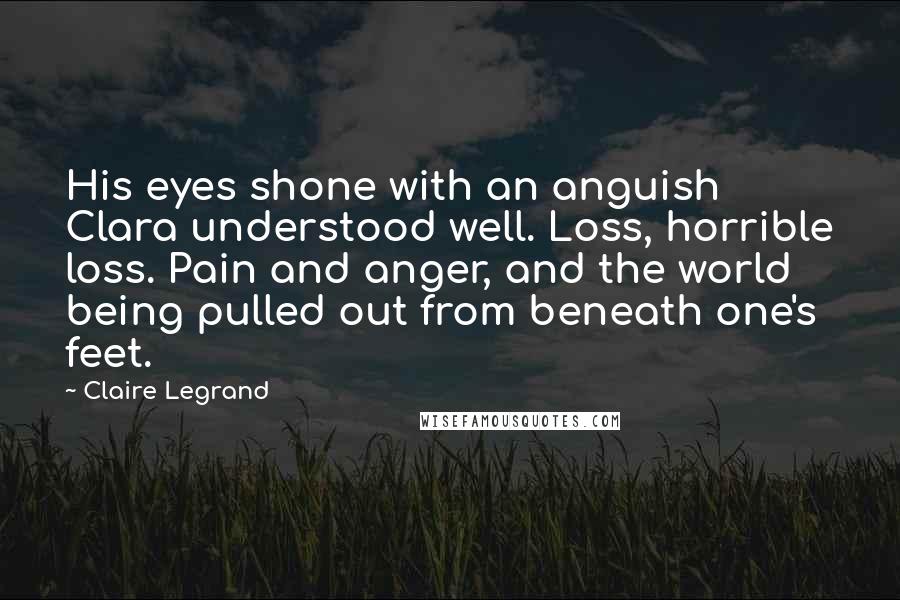 Claire Legrand Quotes: His eyes shone with an anguish Clara understood well. Loss, horrible loss. Pain and anger, and the world being pulled out from beneath one's feet.