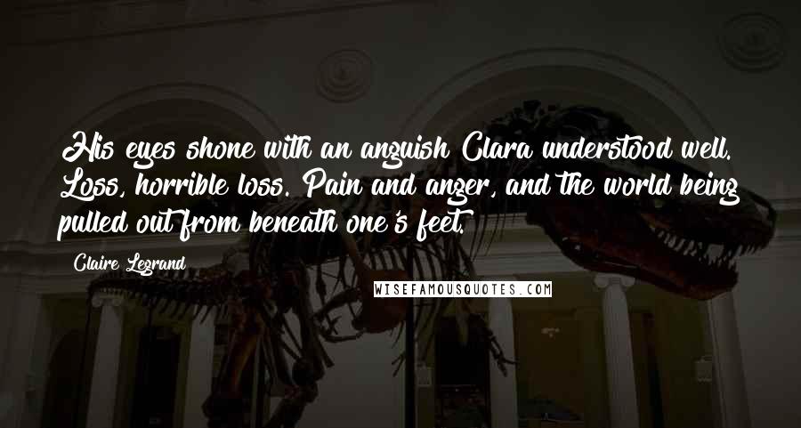 Claire Legrand Quotes: His eyes shone with an anguish Clara understood well. Loss, horrible loss. Pain and anger, and the world being pulled out from beneath one's feet.