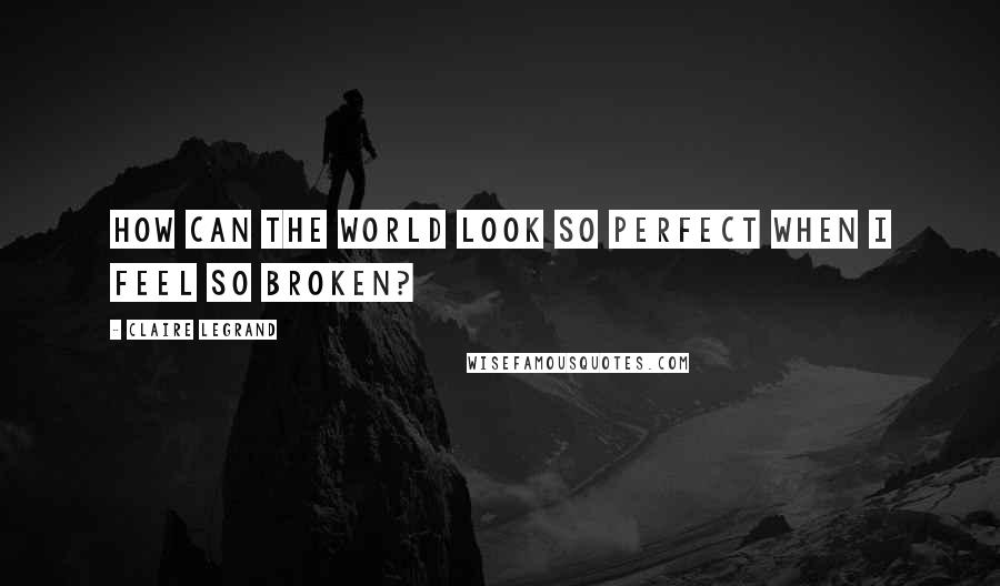 Claire Legrand Quotes: How can the world look so perfect when I feel so broken?